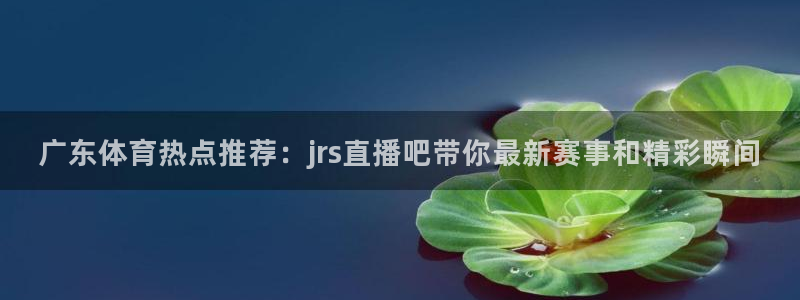 火凤直播足球：广东体育热点推荐：jrs直播吧带你最新赛事和精彩瞬间