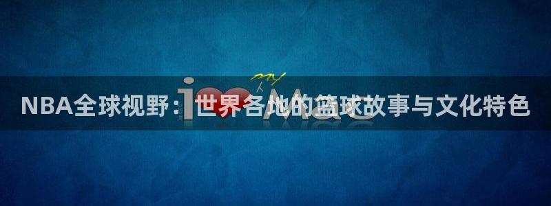 火凤斗球直播体育：NBA全球视野：世界各地的篮球故事与文化特色
